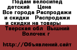 Подам велосипед детский. › Цена ­ 700 - Все города Распродажи и скидки » Распродажи и скидки на товары   . Тверская обл.,Вышний Волочек г.